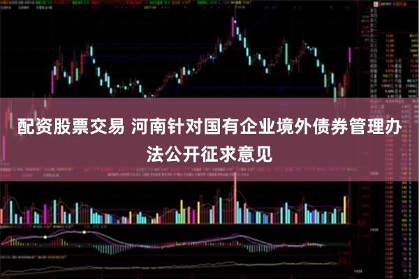配资股票交易 河南针对国有企业境外债券管理办法公开征求意见