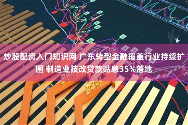 炒股配资入门知识网 广东转型金融覆盖行业持续扩围 制造业技改贷款贴息35%落地