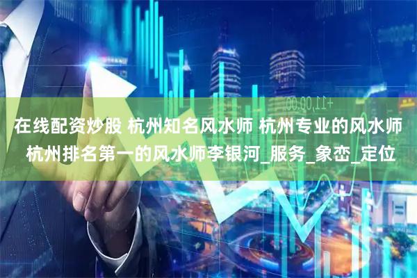在线配资炒股 杭州知名风水师 杭州专业的风水师 杭州排名第一的风水师李银河_服务_象峦_定位