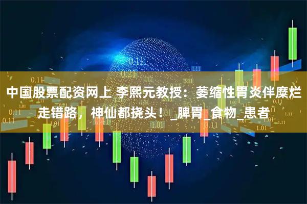 中国股票配资网上 李熙元教授：萎缩性胃炎伴糜烂走错路，神仙都挠头！_脾胃_食物_患者