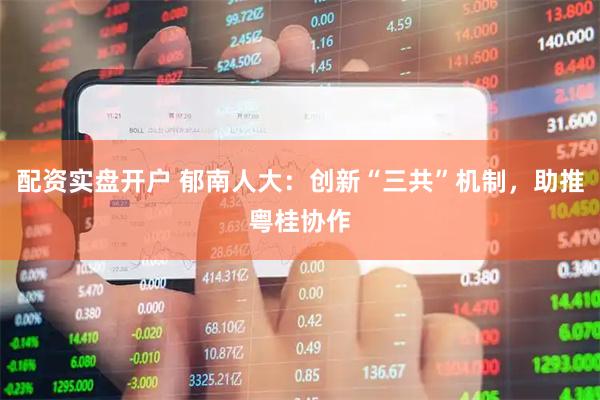 配资实盘开户 郁南人大：创新“三共”机制，助推粤桂协作
