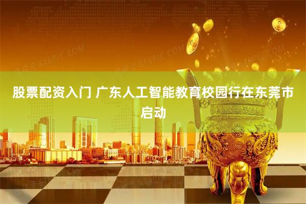 股票配资入门 广东人工智能教育校园行在东莞市启动