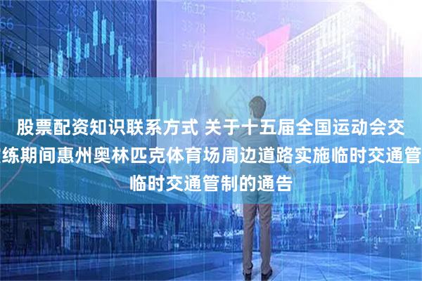 股票配资知识联系方式 关于十五届全国运动会交通安保演练期间惠州奥林匹克体育场周边道路实施临时交通管制的通告