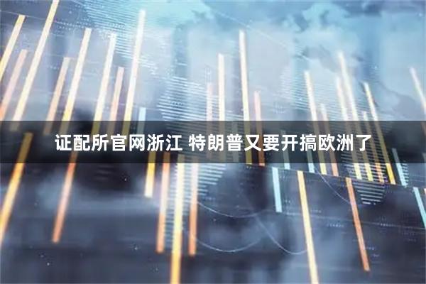 证配所官网浙江 特朗普又要开搞欧洲了