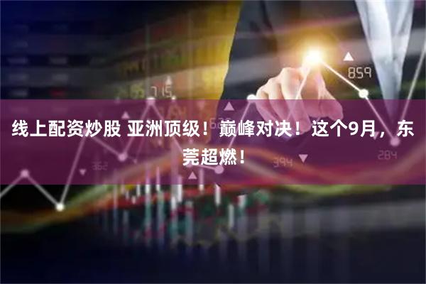 线上配资炒股 亚洲顶级！巅峰对决！这个9月，东莞超燃！